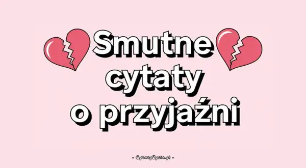 Smutne cytaty o przyjaźni, gdy serce pęka. Znajdziesz tu fajne teksty na pożegnanie, które pomogą Ci wyrazić ból.